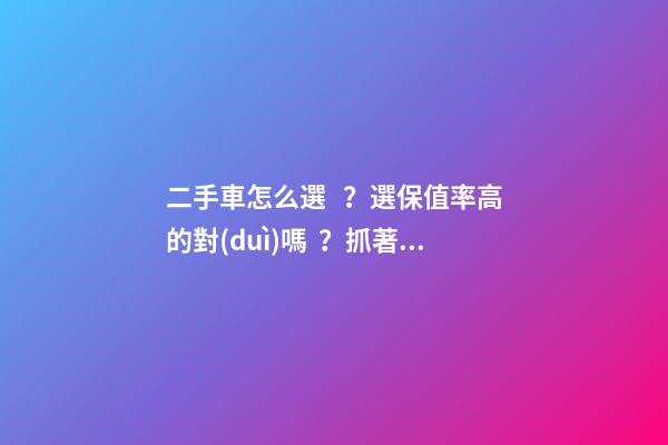 二手車怎么選？選保值率高的對(duì)嗎？抓著這四點(diǎn)就錯(cuò)不了